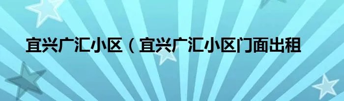 宜兴广汇小区（宜兴广汇小区门面出租