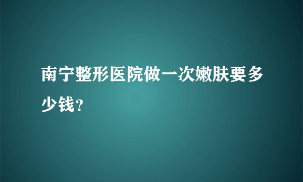 南宁整形医院做一次嫩肤要多少钱?