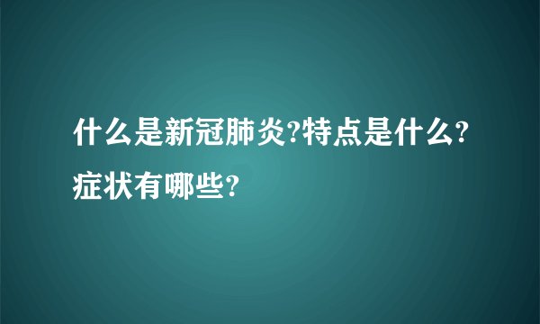 什么是新冠肺炎?特点是什么?症状有哪些?