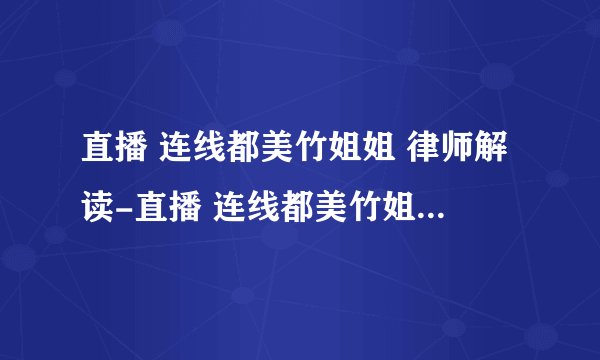 直播 连线都美竹姐姐 律师解读-直播 连线都美竹姐姐 律师解读-飞外网