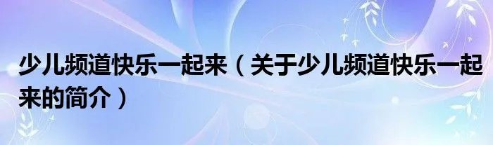 少儿频道快乐一起来（关于少儿频道快乐一起来的简介）