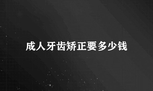 成人牙齿矫正要多少钱