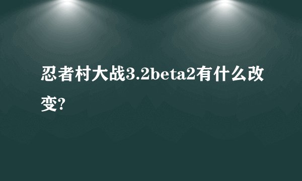忍者村大战3.2beta2有什么改变?