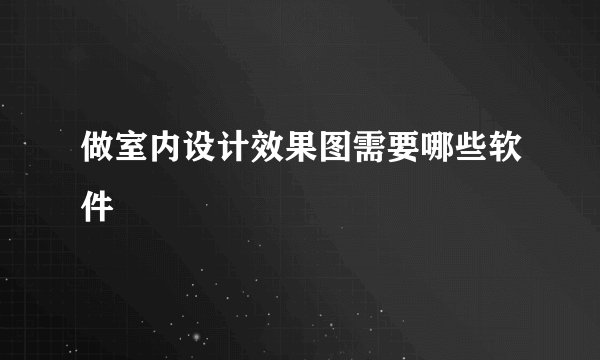 做室内设计效果图需要哪些软件