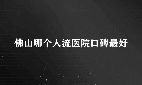 佛山哪个人流医院口碑最好