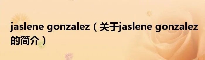jaslene gonzalez(关于jaslene gonzalez的简介)