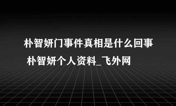 朴智妍门事件真相是什么回事 朴智妍个人资料_飞外网