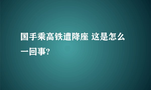 国手乘高铁遭降座 这是怎么一回事?