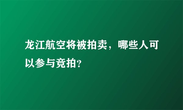 龙江航空将被拍卖，哪些人可以参与竞拍？