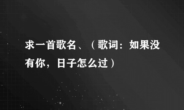 求一首歌名、（歌词：如果没有你，日子怎么过）