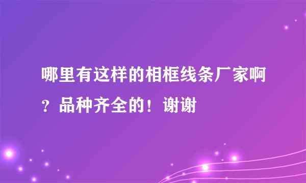 哪里有这样的相框线条厂家啊？品种齐全的！谢谢