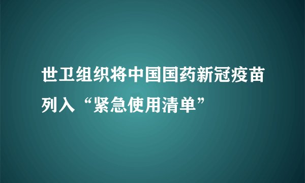 世卫组织将中国国药新冠疫苗列入“紧急使用清单”