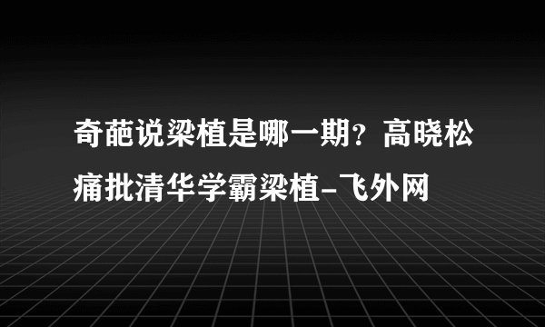 奇葩说梁植是哪一期？高晓松痛批清华学霸梁植-飞外网