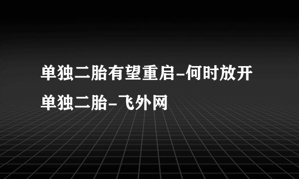 单独二胎有望重启-何时放开单独二胎-飞外网