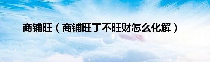 商铺旺（商铺旺丁不旺财怎么化解）