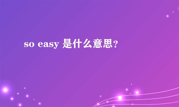 so easy 是什么意思？
