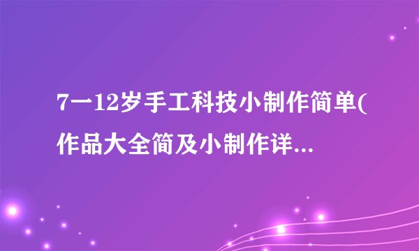 7一12岁手工科技小制作简单(作品大全简及小制作详细教程)-飞外网