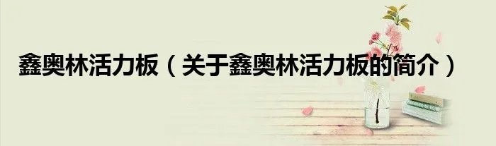 鑫奥林活力板（关于鑫奥林活力板的简介）