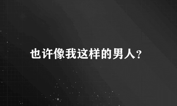 也许像我这样的男人？