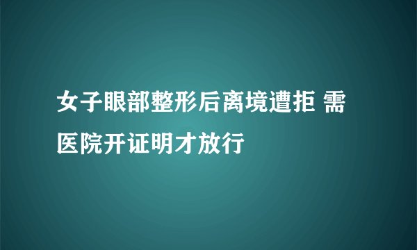 女子眼部整形后离境遭拒 需医院开证明才放行