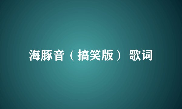 海豚音（搞笑版） 歌词