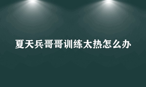 夏天兵哥哥训练太热怎么办