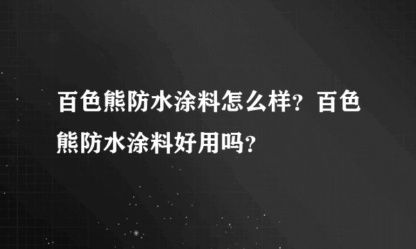 百色熊防水涂料怎么样？百色熊防水涂料好用吗？