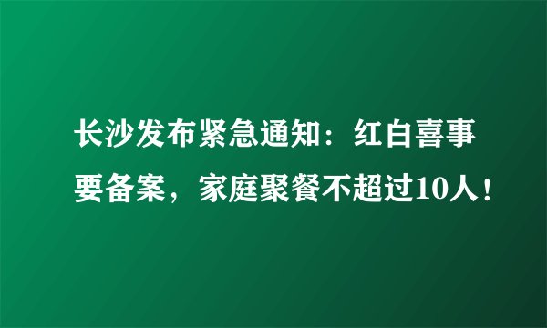 长沙发布紧急通知:红白喜事要备案,家庭聚餐不超过10人!