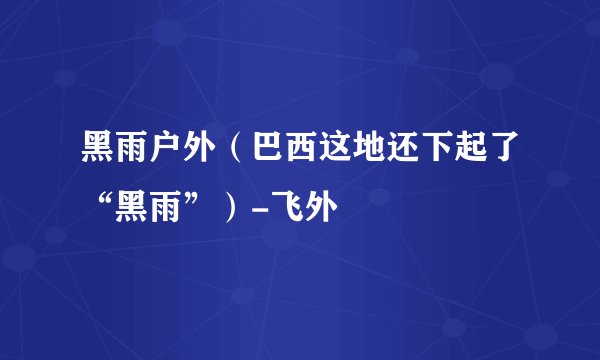 黑雨户外（巴西这地还下起了“黑雨”）-飞外