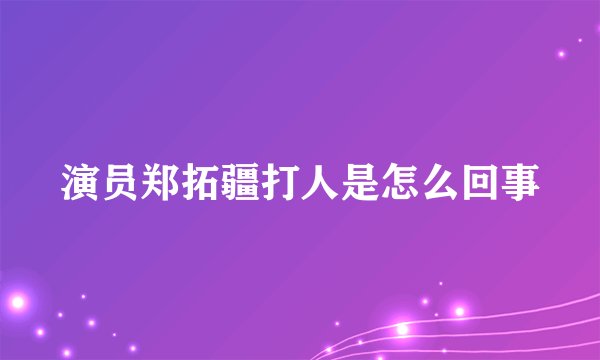 演员郑拓疆打人是怎么回事