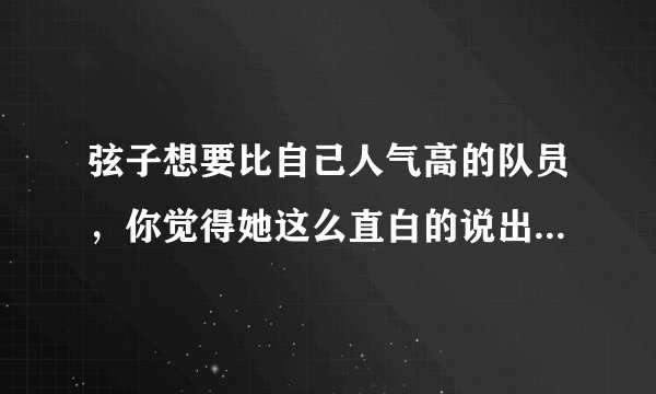 弦子想要比自己人气高的队员，你觉得她这么直白的说出来好吗？