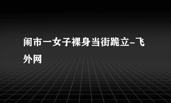 闹市一女子裸身当街跪立-飞外网