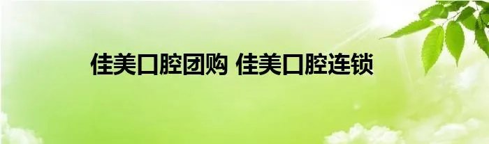 佳美口腔团购 佳美口腔连锁