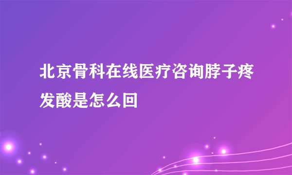北京骨科在线医疗咨询脖子疼发酸是怎么回