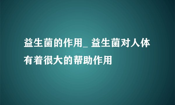 益生菌的作用_ 益生菌对人体有着很大的帮助作用