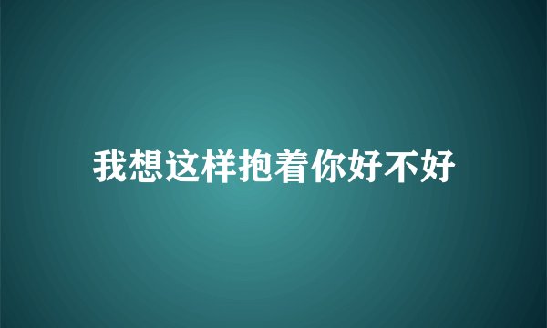 我想这样抱着你好不好