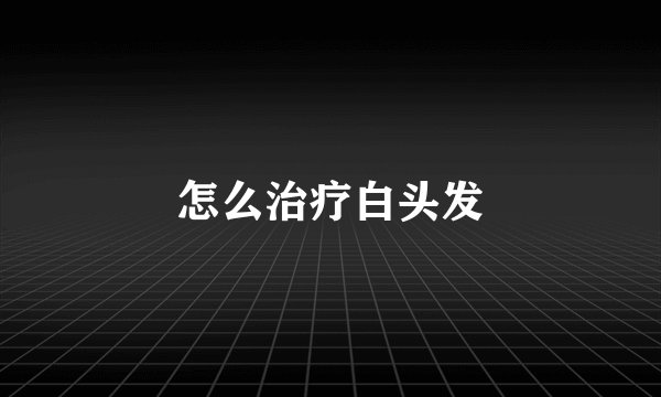 怎么治疗白头发