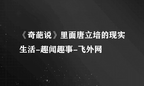 《奇葩说》里面唐立培的现实生活-趣闻趣事-飞外网