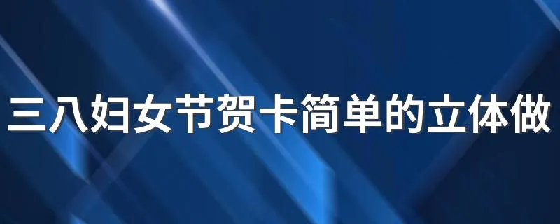 三八妇女节贺卡简单的立体做法 三八妇女节贺卡简单的立体是什么