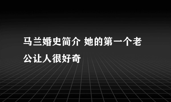 马兰婚史简介 她的第一个老公让人很好奇