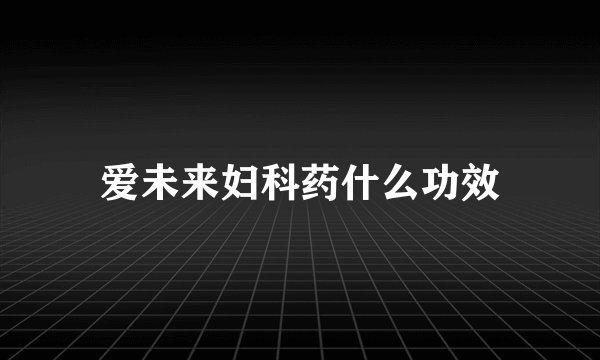爱未来妇科药什么功效