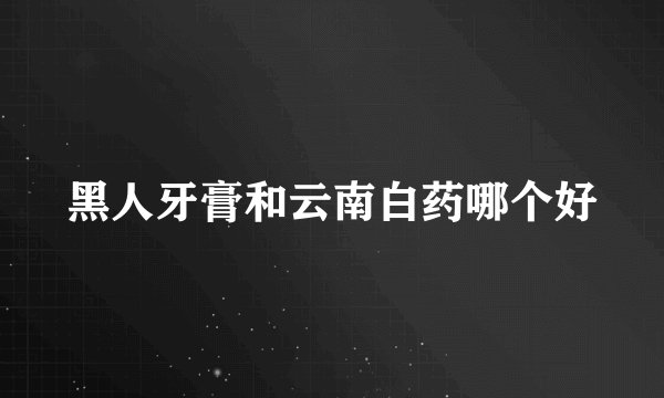 黑人牙膏和云南白药哪个好