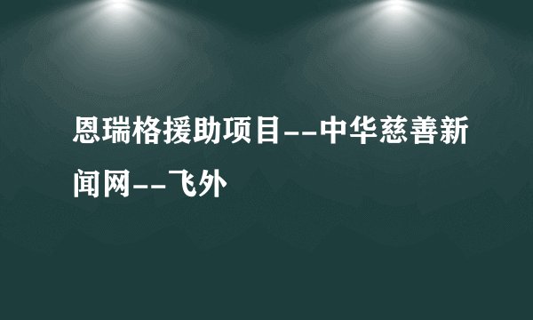 恩瑞格援助项目--中华慈善新闻网--飞外