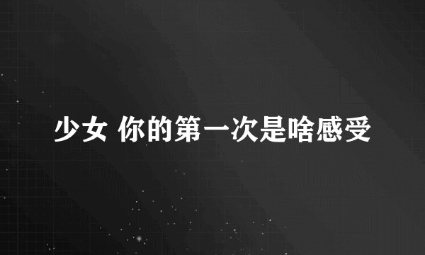 少女 你的第一次是啥感受