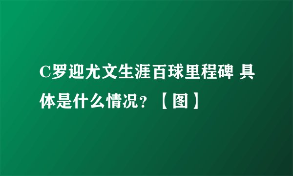 C罗迎尤文生涯百球里程碑 具体是什么情况？【图】