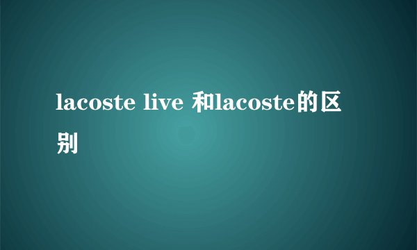lacoste live 和lacoste的区别