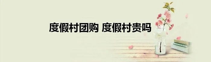 度假村团购 度假村贵吗