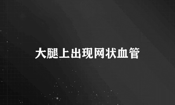 大腿上出现网状血管