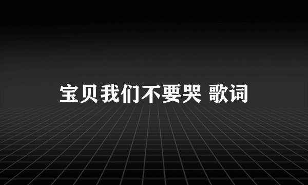 宝贝我们不要哭 歌词