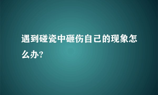 遇到碰瓷中砸伤自己的现象怎么办?